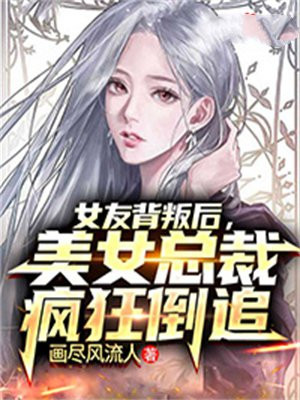 女友背叛后，美女总裁疯狂倒追